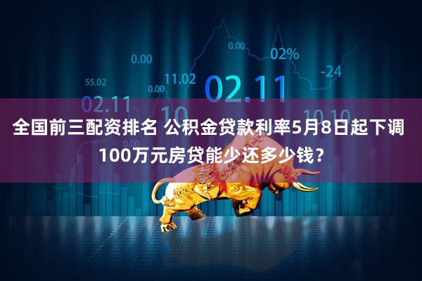 全国前三配资排名 公积金贷款利率5月8日起下调 100万元房贷能少还多少钱？