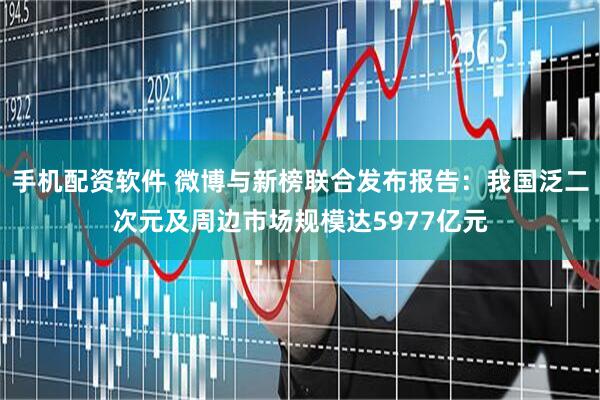 手机配资软件 微博与新榜联合发布报告：我国泛二次元及周边市场规模达5977亿元