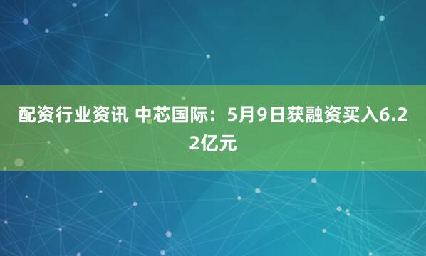 配资行业资讯 中芯国际：5月9日获融资买入6.22亿元