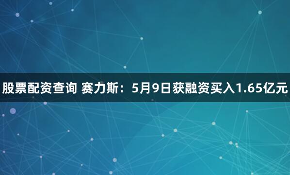 股票配资查询 赛力斯：5月9日获融资买入1.65亿元
