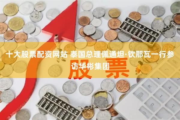 十大股票配资网站 泰国总理佩通坦·钦那瓦一行参访华彬集团